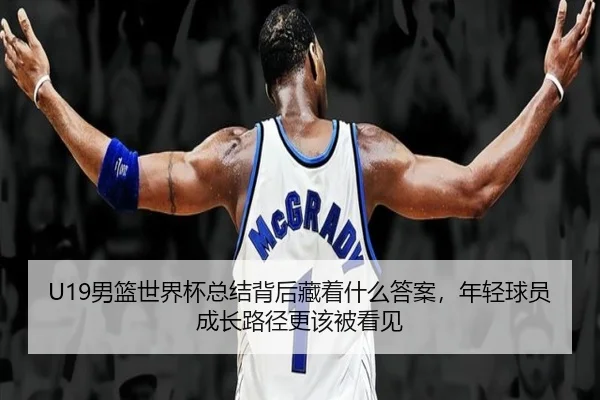 U19男篮世界杯总结背后藏着什么答案，年轻球员成长路径更该被看见 | Kaiyun
